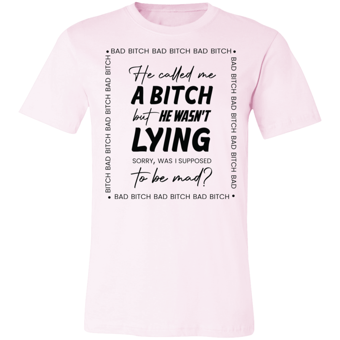 Bad B*tch Unisex Tee | He Called Me A B...Was I Supposed To Be Mad
