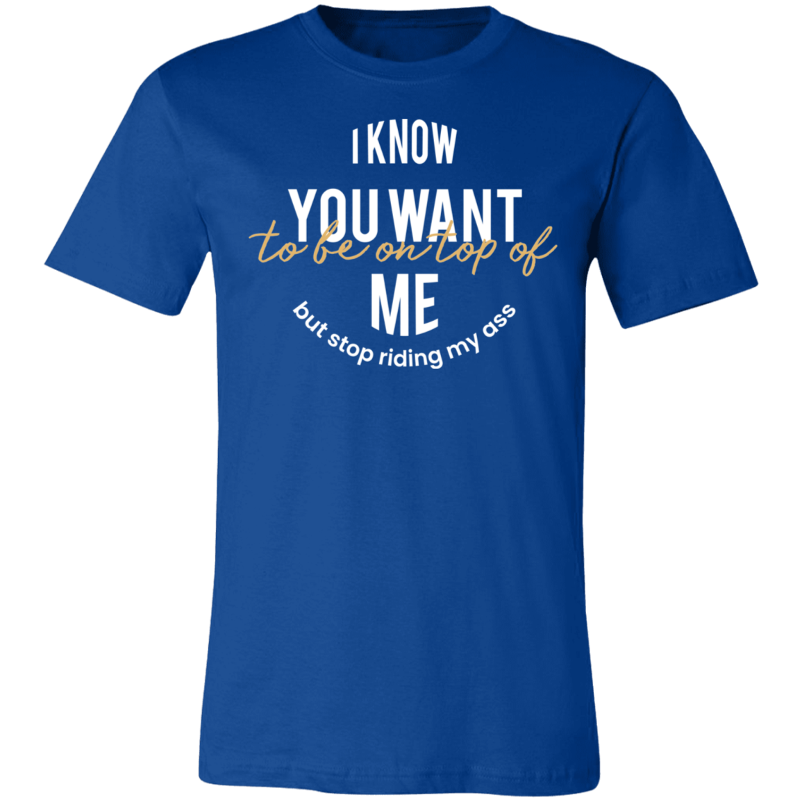 I Know You Want to Be On Top Of Me Tee