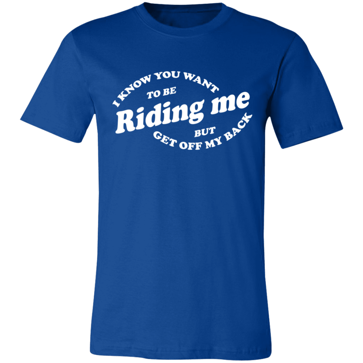 I Know You Want To Be Riding Me Unisex Tees